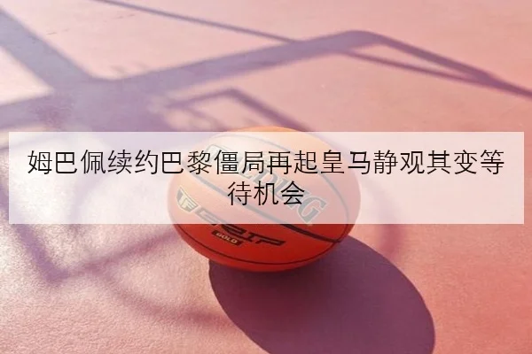 姆巴佩续约巴黎僵局再起皇马静观其变等待机会