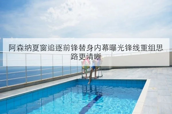 阿森纳夏窗追逐前锋替身内幕曝光锋线重组思路更清晰